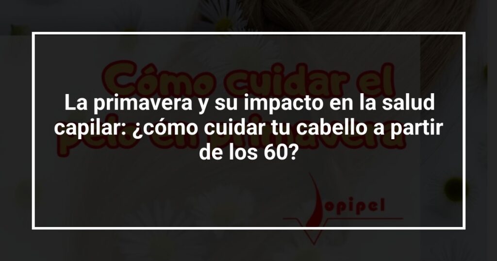 La primavera y su impacto en la salud capilar: ¿cómo cuidar tu cabello a partir de los 60?