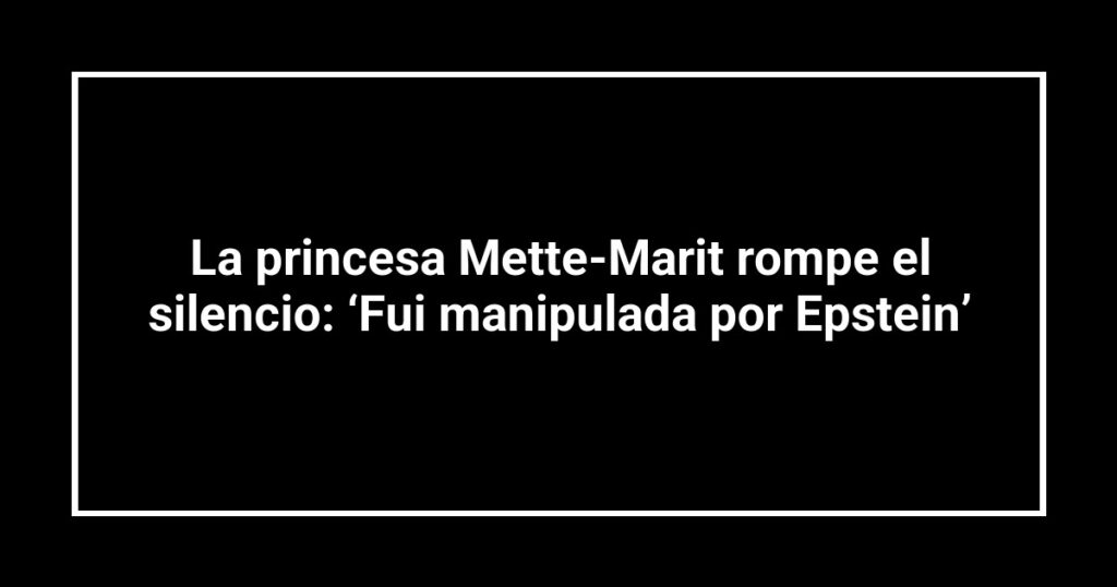 La princesa Mette-Marit rompe el silencio: ‘Fui manipulada por Epstein’