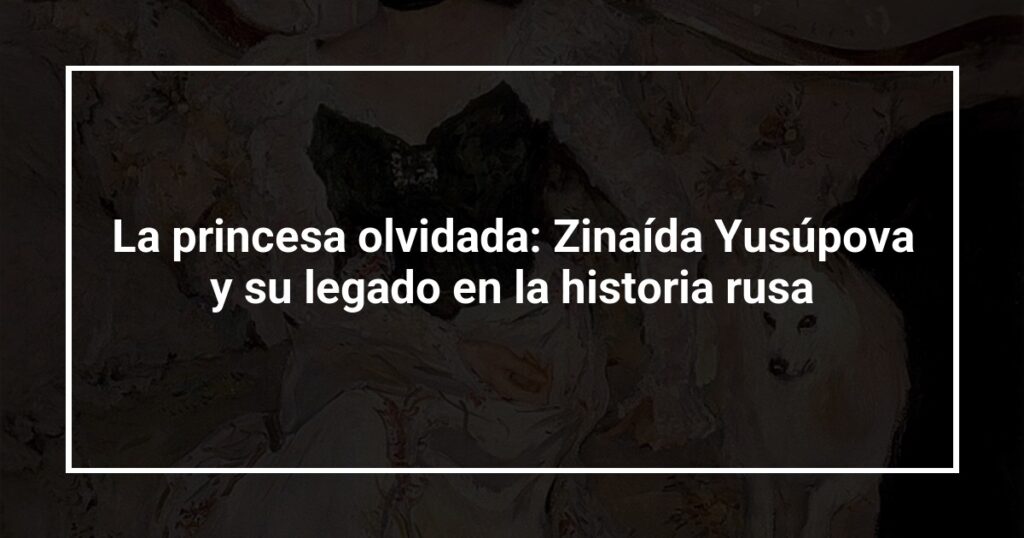 La princesa olvidada: Zinaída Yusúpova y su legado en la historia rusa