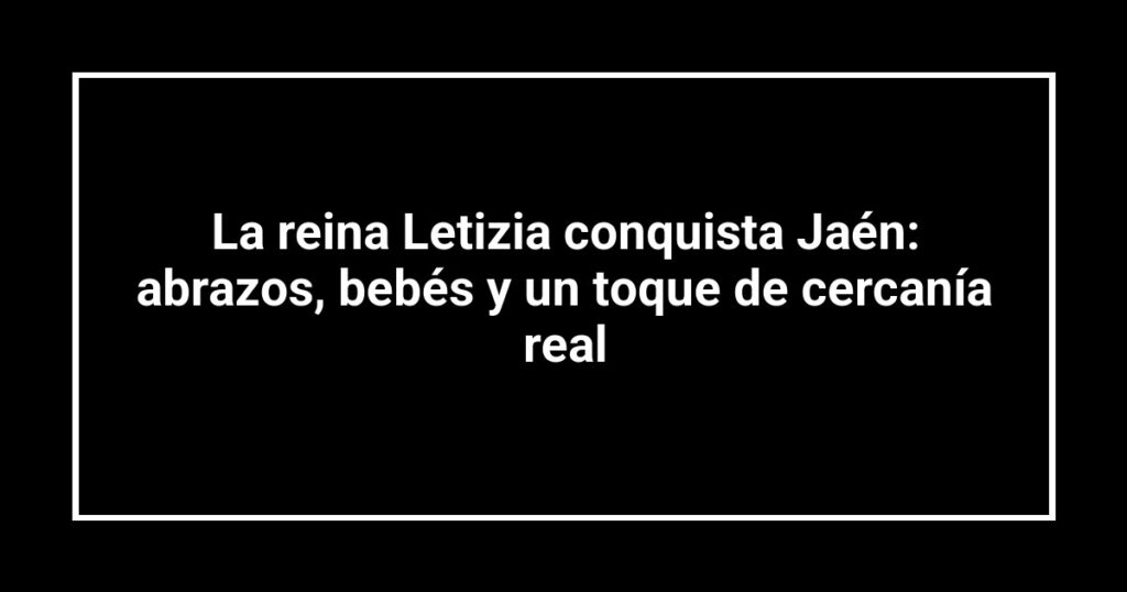 La reina Letizia conquista Jaén: abrazos, bebés y un toque de cercanía real