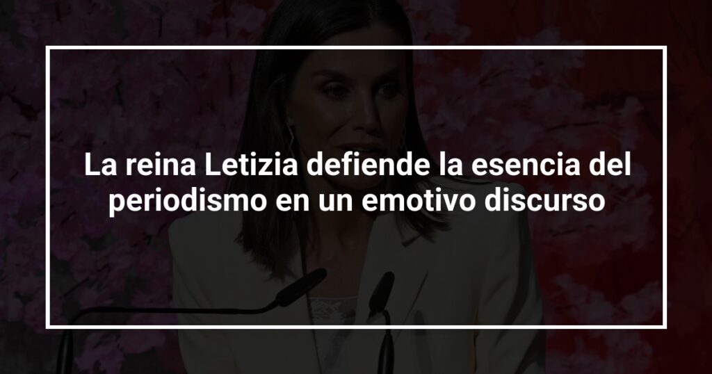 La reina Letizia defiende la esencia del periodismo en un emotivo discurso