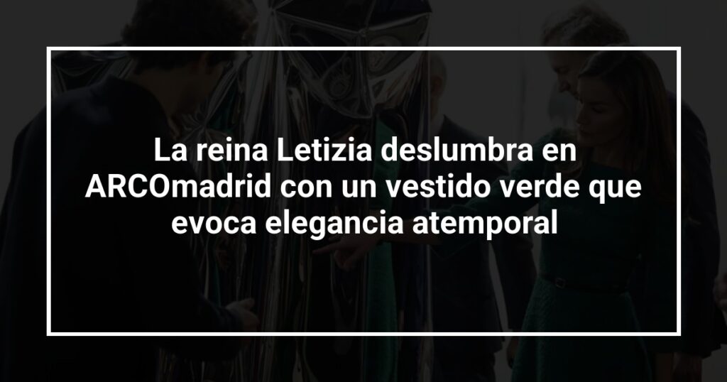La reina Letizia deslumbra en ARCOmadrid con un vestido verde que evoca elegancia atemporal