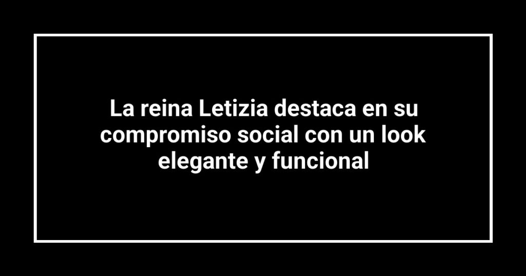La reina Letizia destaca en su compromiso social con un look elegante y funcional