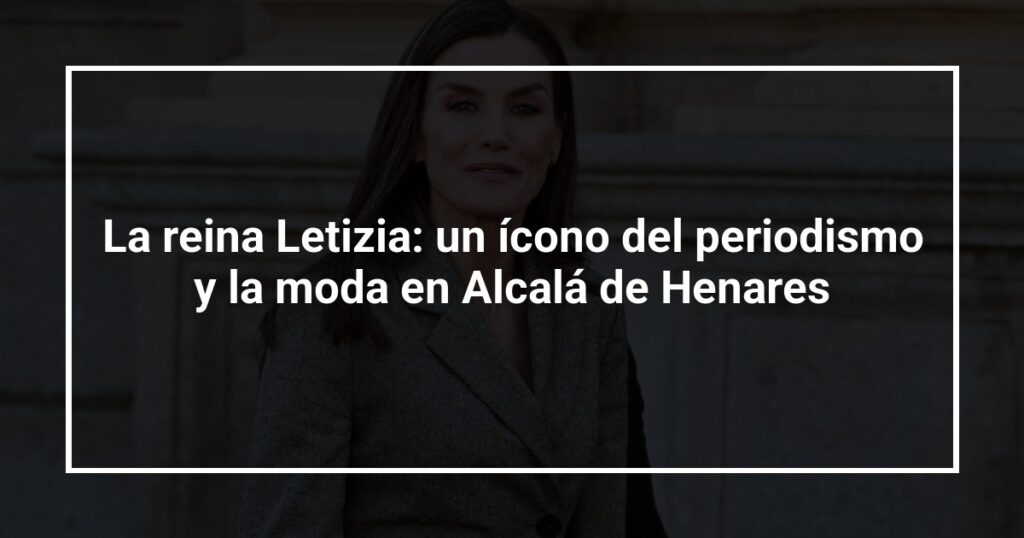La reina Letizia: un ícono del periodismo y la moda en Alcalá de Henares