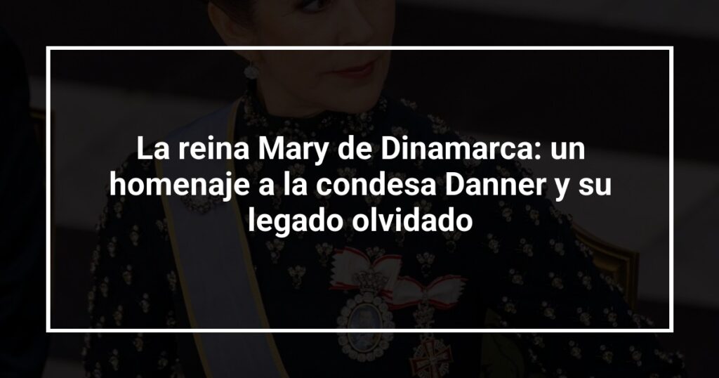 La reina Mary de Dinamarca: un homenaje a la condesa Danner y su legado olvidado