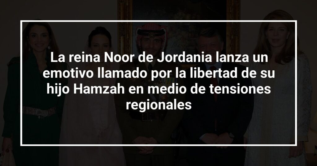 La reina Noor de Jordania lanza un emotivo llamado por la libertad de su hijo Hamzah en medio de tensiones regionales