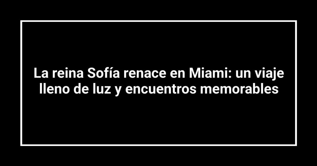 La reina Sofía renace en Miami: un viaje lleno de luz y encuentros memorables