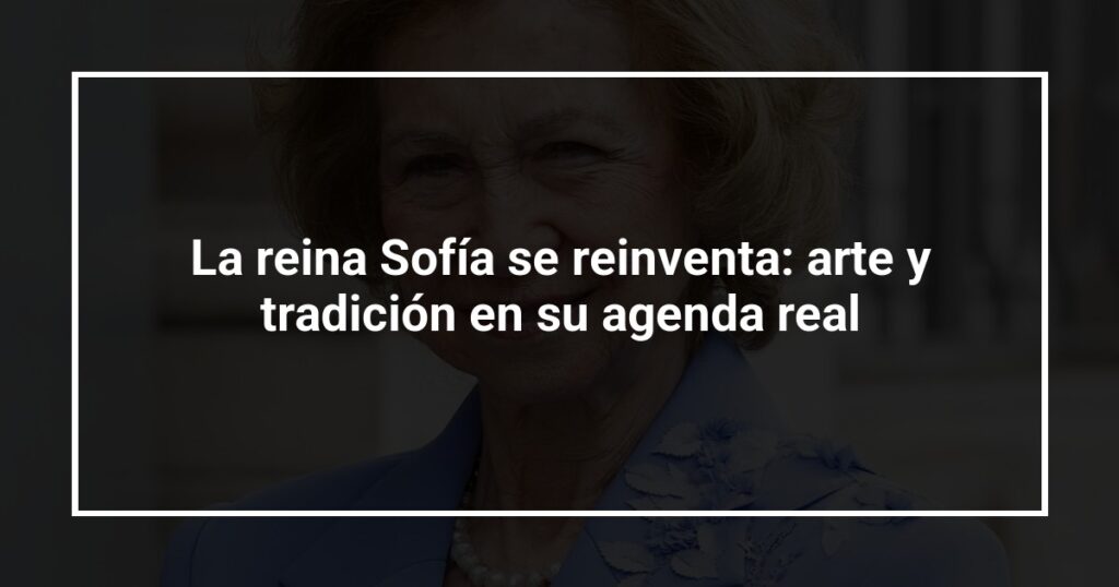 La reina Sofía se reinventa: arte y tradición en su agenda real