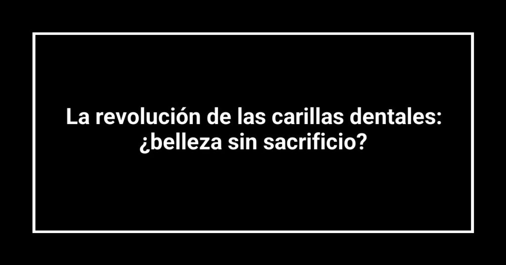 La revolución de las carillas dentales: ¿belleza sin sacrificio?
