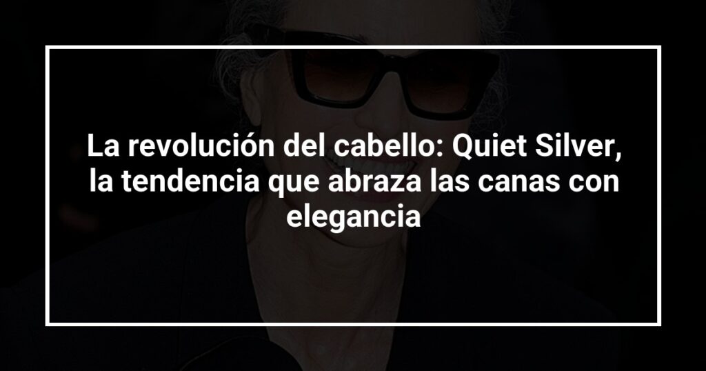 La revolución del cabello: Quiet Silver, la tendencia que abraza las canas con elegancia