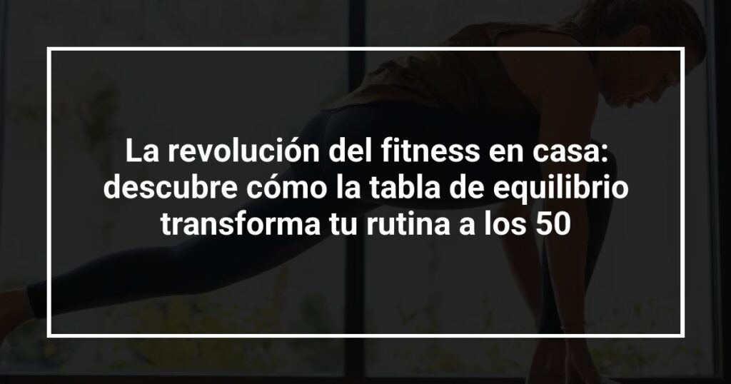 La revolución del fitness en casa: descubre cómo la tabla de equilibrio transforma tu rutina a los 50