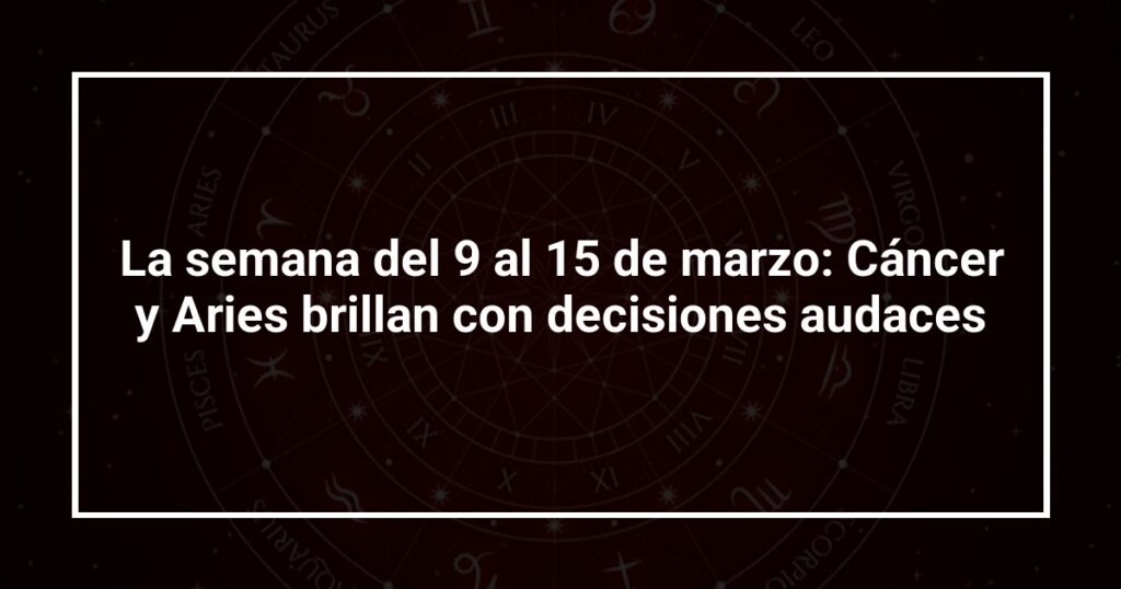 La semana del 9 al 15 de marzo: Cáncer y Aries brillan con decisiones audaces