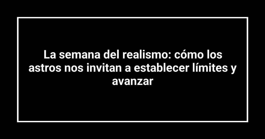 La semana del realismo: cómo los astros nos invitan a establecer límites y avanzar