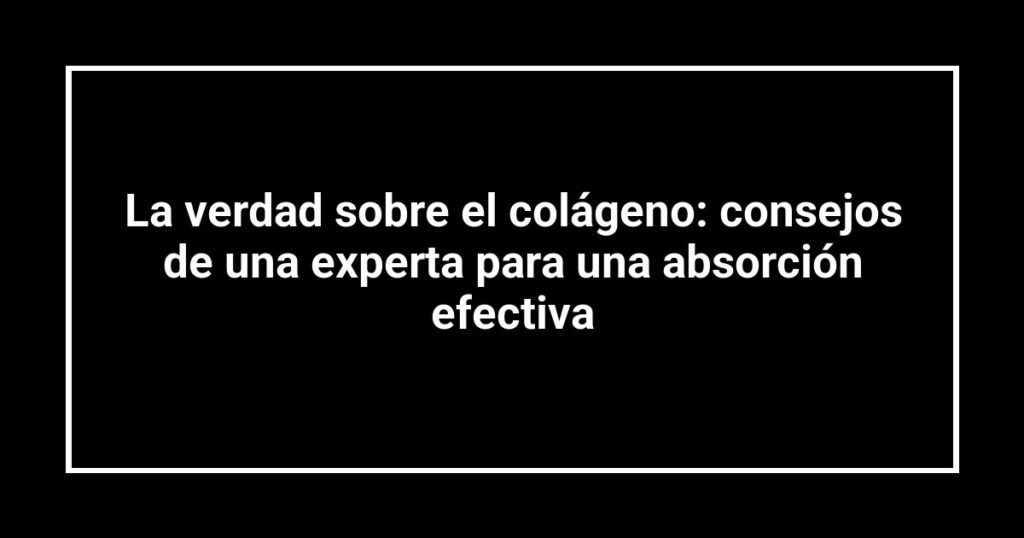 La verdad sobre el colágeno: consejos de una experta para una absorción efectiva