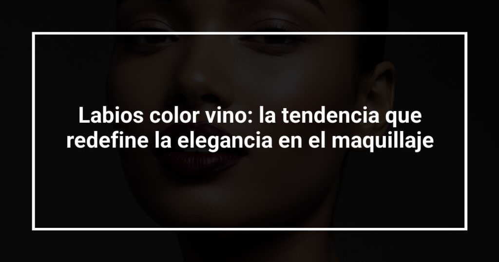 Labios color vino: la tendencia que redefine la elegancia en el maquillaje