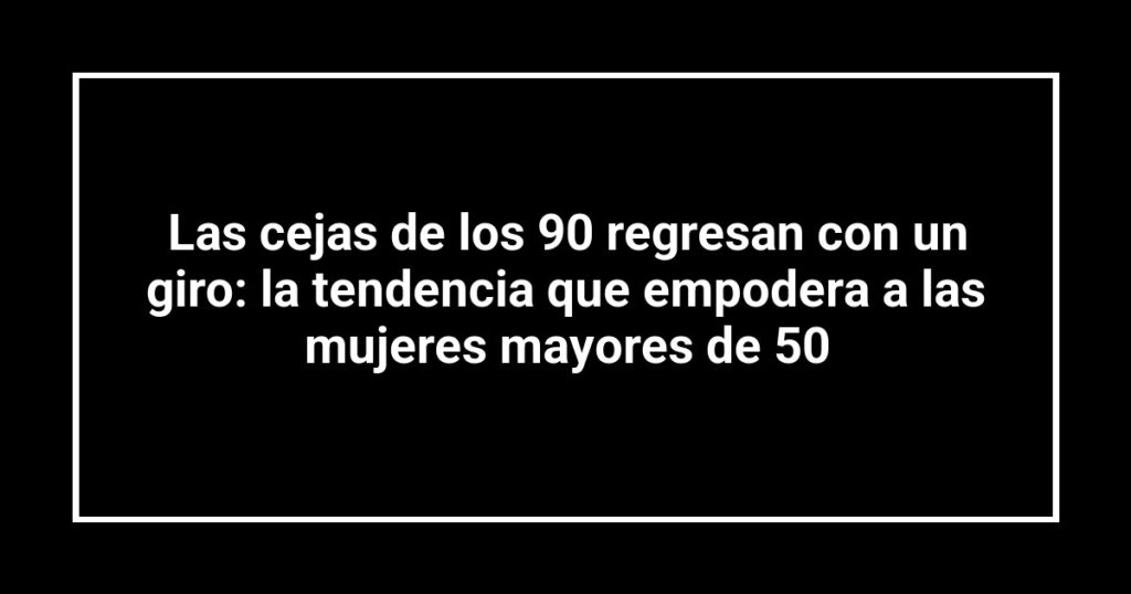 Las cejas de los 90 regresan con un giro: la tendencia que empodera a las mujeres mayores de 50