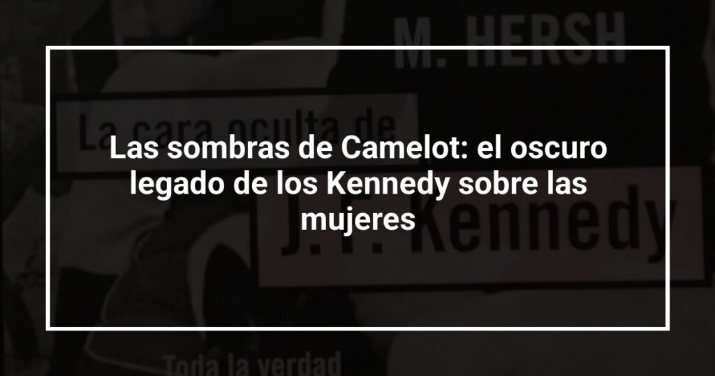 Las sombras de Camelot: el oscuro legado de los Kennedy sobre las mujeres