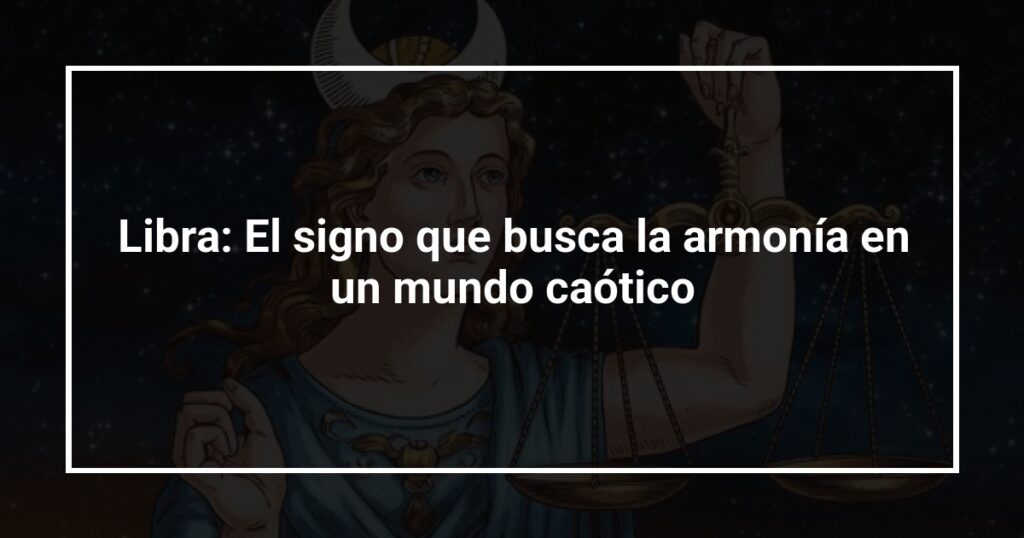 Libra: El signo que busca la armonía en un mundo caótico