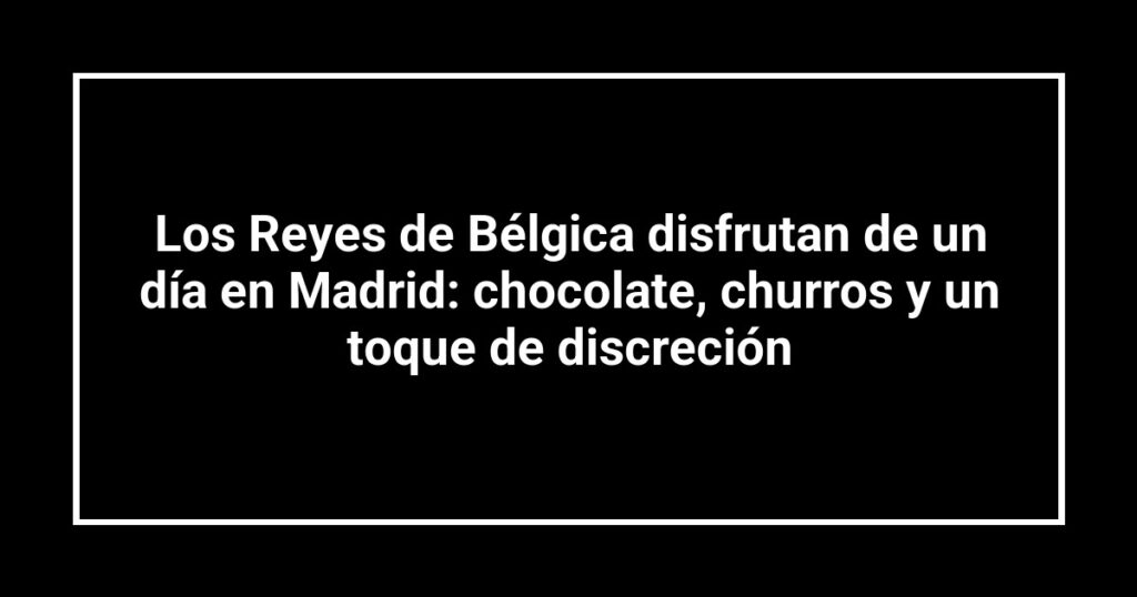 Los Reyes de Bélgica disfrutan de un día en Madrid: chocolate, churros y un toque de discreción