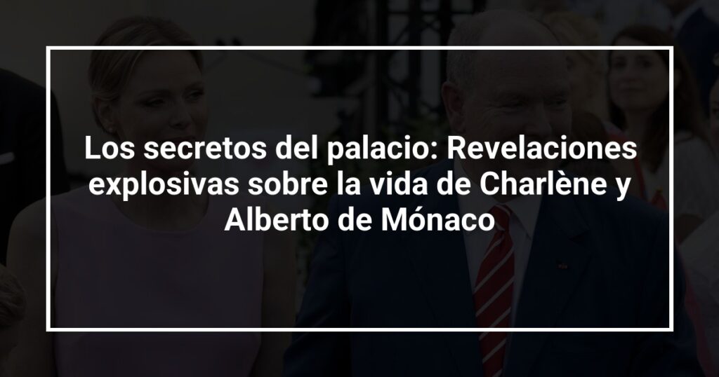 Los secretos del palacio: Revelaciones explosivas sobre la vida de Charlène y Alberto de Mónaco