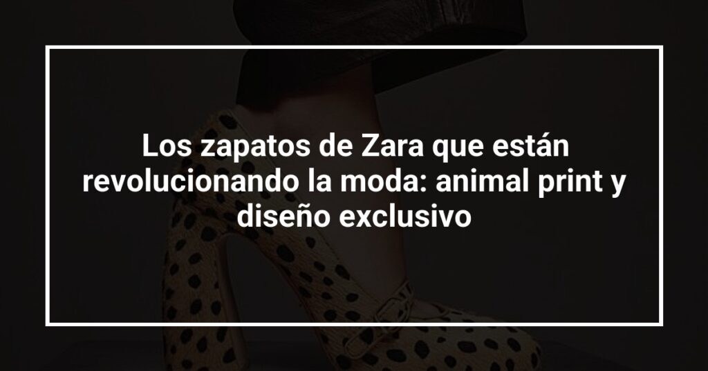 Los zapatos de Zara que están revolucionando la moda: animal print y diseño exclusivo