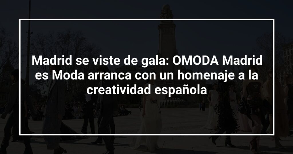 Madrid se viste de gala: OMODA Madrid es Moda arranca con un homenaje a la creatividad española