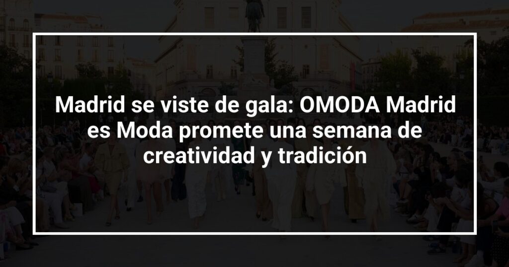 Madrid se viste de gala: OMODA Madrid es Moda promete una semana de creatividad y tradición