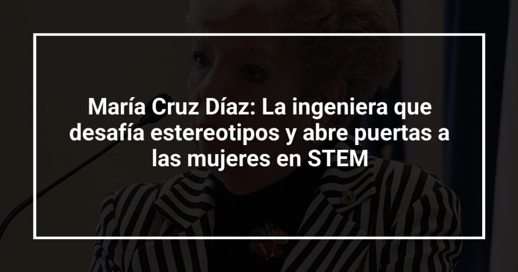María Cruz Díaz: La ingeniera que desafía estereotipos y abre puertas a las mujeres en STEM