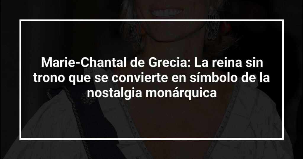 Marie-Chantal de Grecia: La reina sin trono que se convierte en símbolo de la nostalgia monárquica