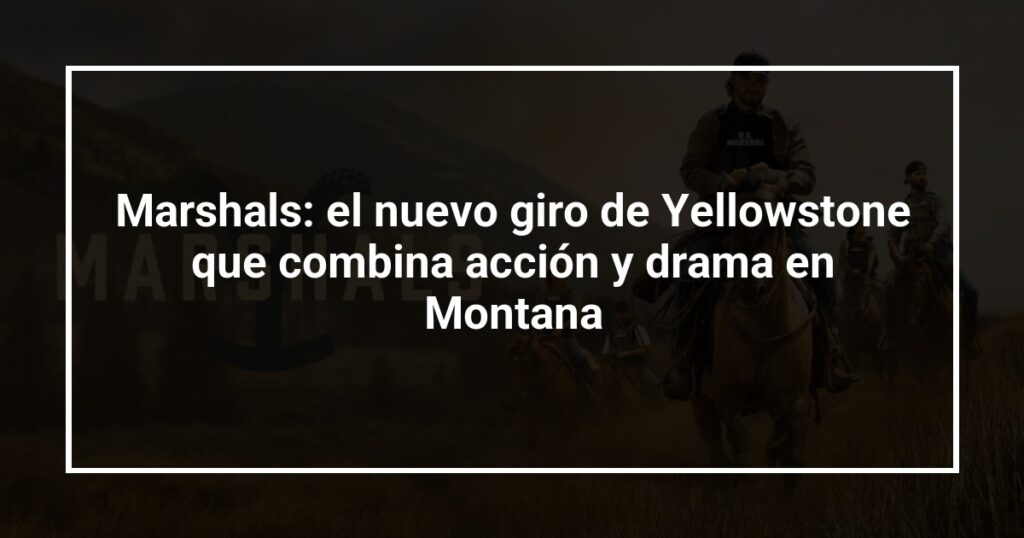 Marshals: el nuevo giro de Yellowstone que combina acción y drama en Montana