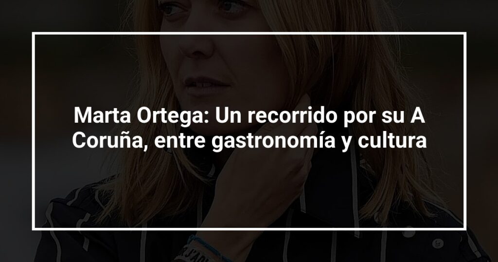 Marta Ortega: Un recorrido por su A Coruña, entre gastronomía y cultura