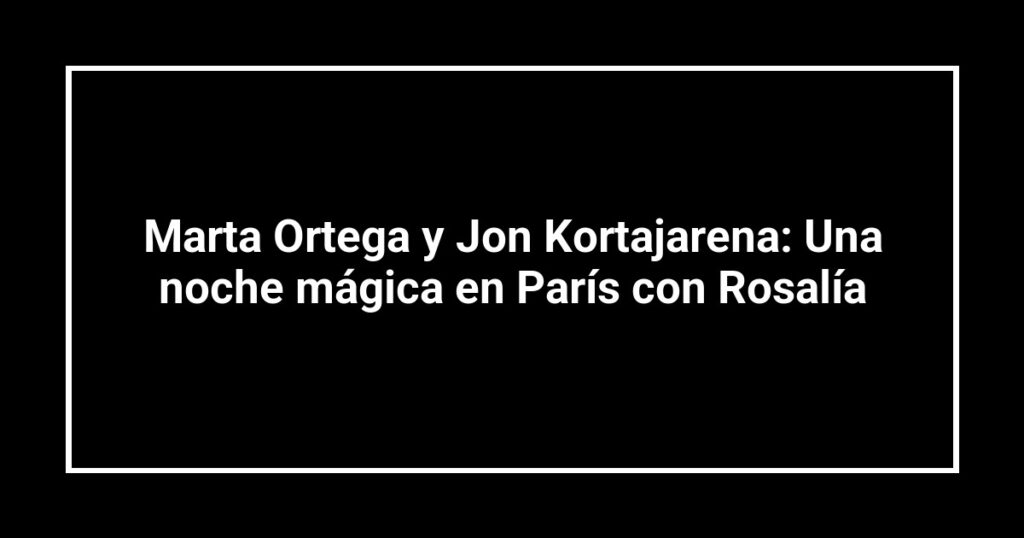 Marta Ortega y Jon Kortajarena: Una noche mágica en París con Rosalía