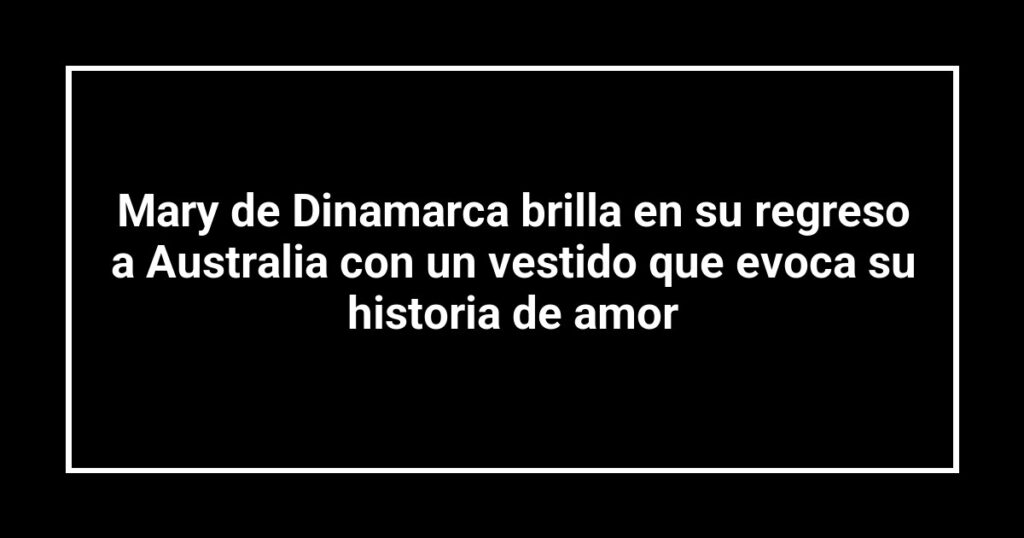 Mary de Dinamarca brilla en su regreso a Australia con un vestido que evoca su historia de amor