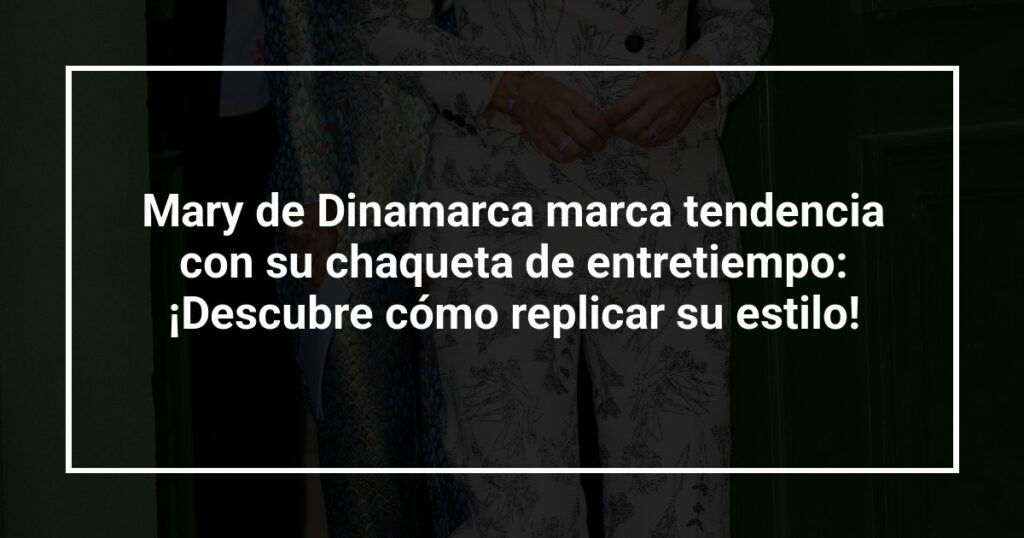 Mary de Dinamarca marca tendencia con su chaqueta de entretiempo: ¡Descubre cómo replicar su estilo!