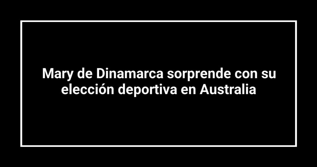 Mary de Dinamarca sorprende con su elección deportiva en Australia