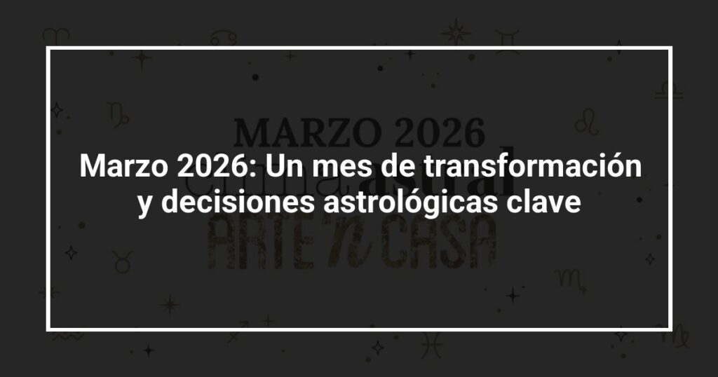 Marzo 2026: Un mes de transformación y decisiones astrológicas clave