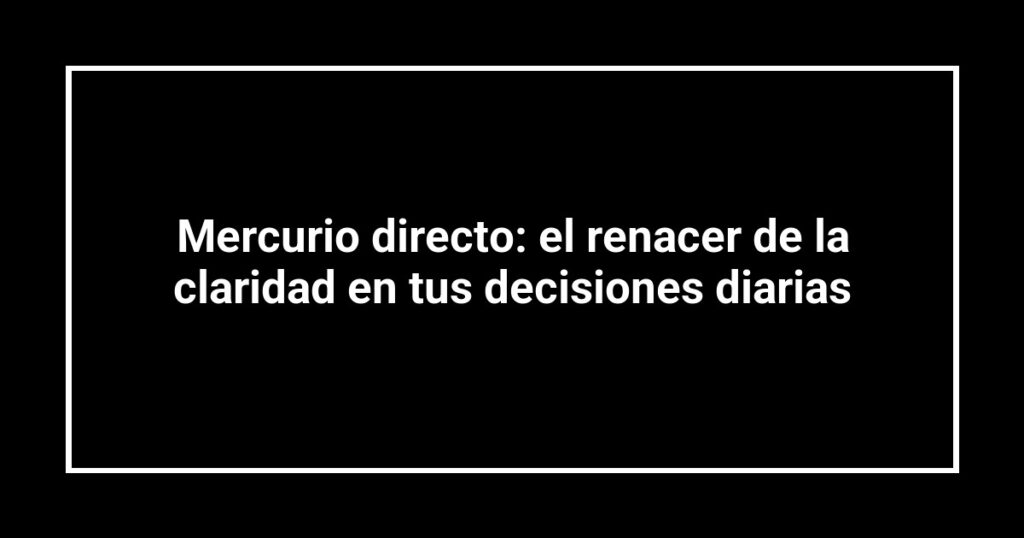 Mercurio directo: el renacer de la claridad en tus decisiones diarias
