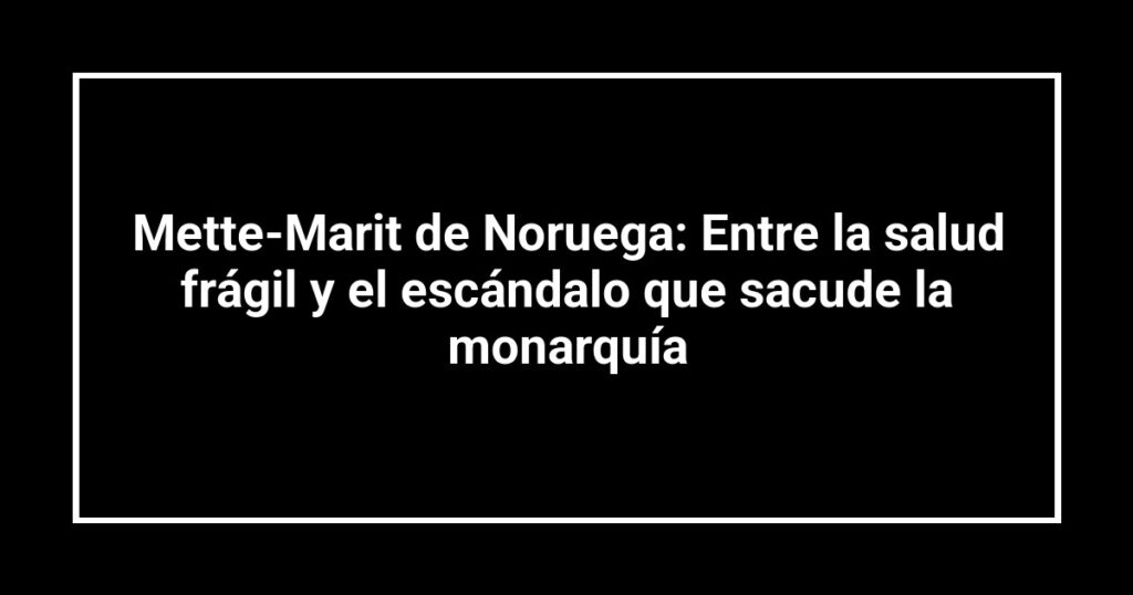 Mette-Marit de Noruega: Entre la salud frágil y el escándalo que sacude la monarquía