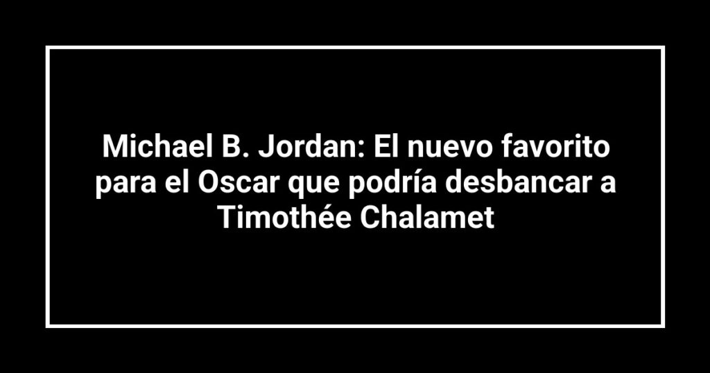 Michael B. Jordan: El nuevo favorito para el Oscar que podría desbancar a Timothée Chalamet
