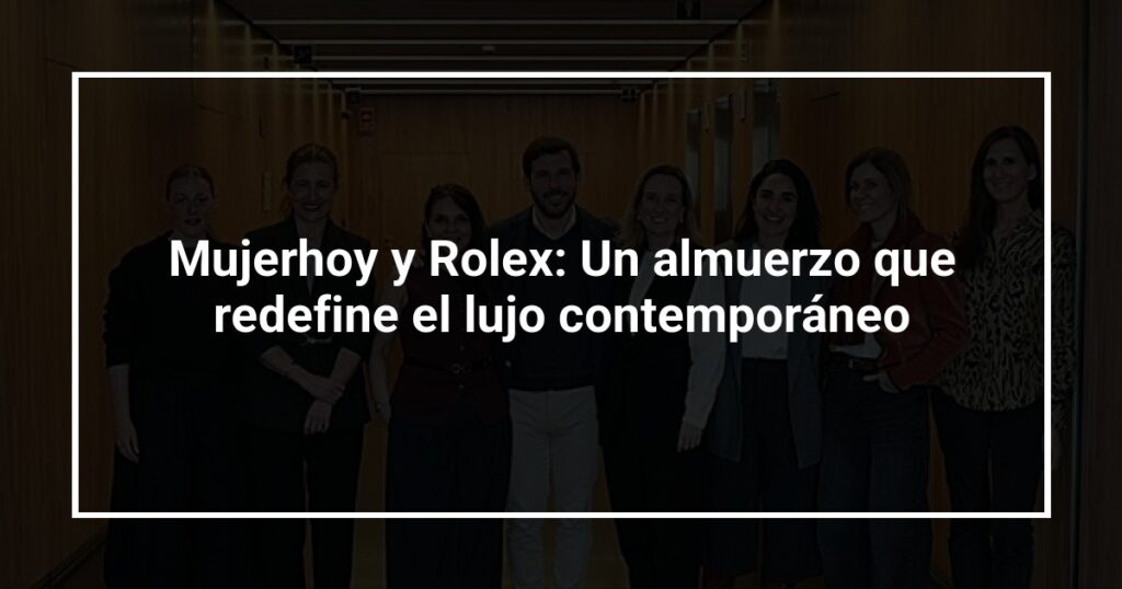 Mujerhoy y Rolex: Un almuerzo que redefine el lujo contemporáneo