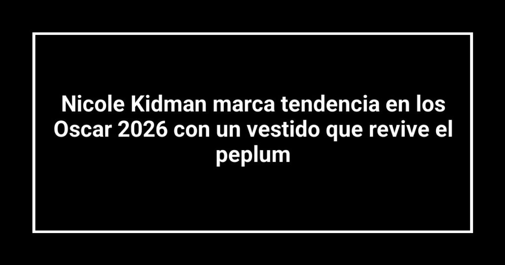 Nicole Kidman marca tendencia en los Oscar 2026 con un vestido que revive el peplum