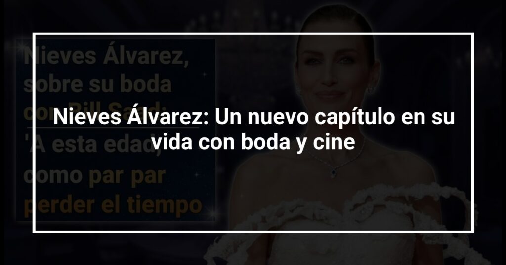 Nieves Álvarez: Un nuevo capítulo en su vida con boda y cine