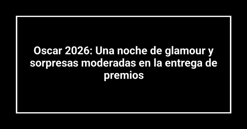 Oscar 2026: Una noche de glamour y sorpresas moderadas en la entrega de premios