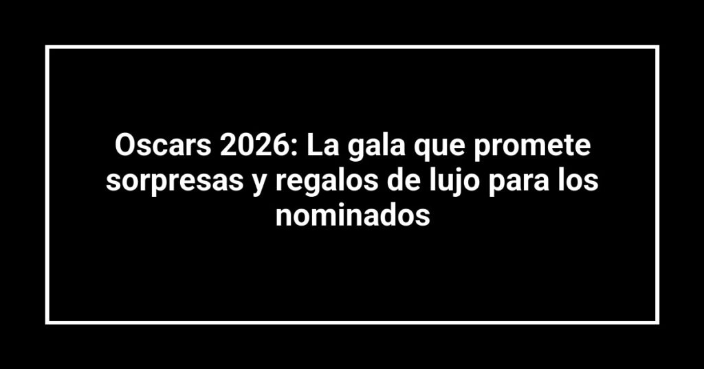 Oscars 2026: La gala que promete sorpresas y regalos de lujo para los nominados
