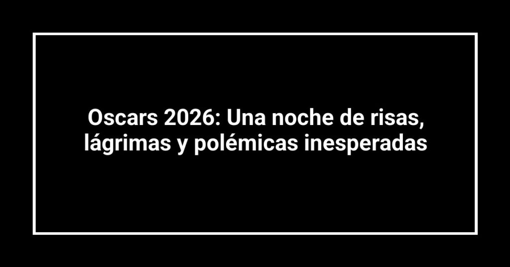 Oscars 2026: Una noche de risas, lágrimas y polémicas inesperadas