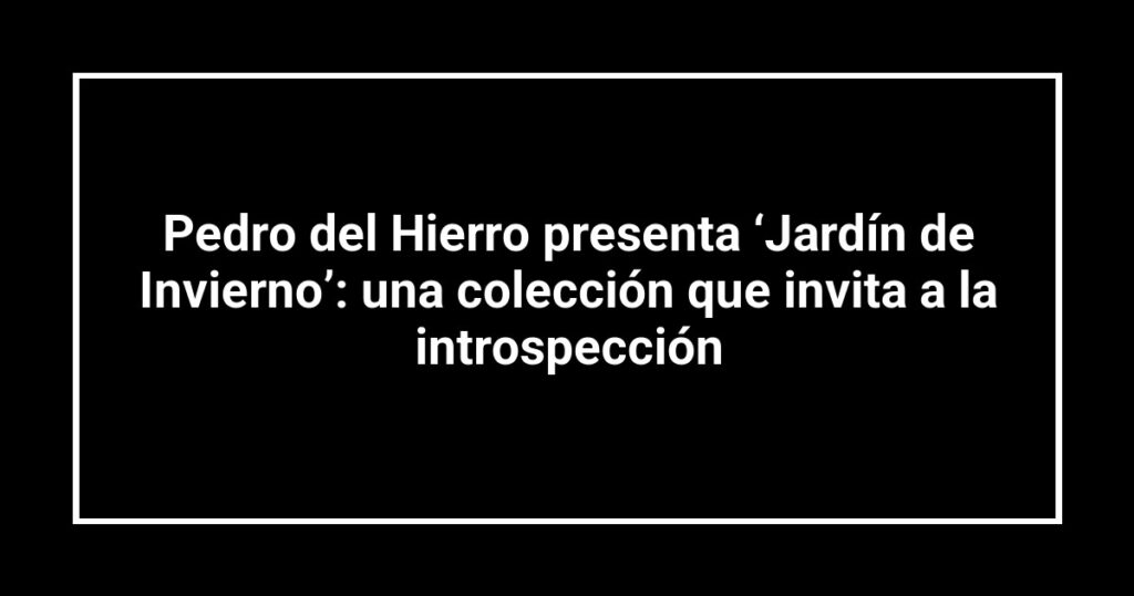 Pedro del Hierro presenta ‘Jardín de Invierno’: una colección que invita a la introspección