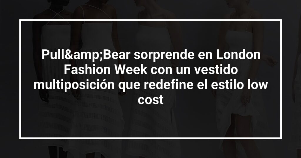 Pull&amp;Bear sorprende en London Fashion Week con un vestido multiposición que redefine el estilo low cost