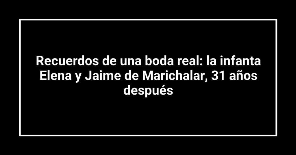 Recuerdos de una boda real: la infanta Elena y Jaime de Marichalar, 31 años después