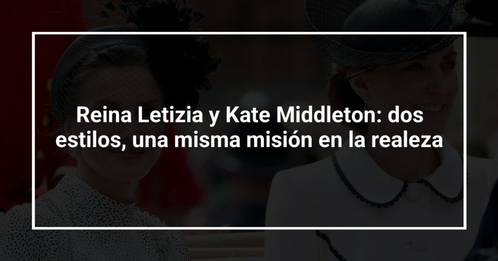 Reina Letizia y Kate Middleton: dos estilos, una misma misión en la realeza