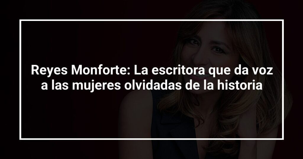 Reyes Monforte: La escritora que da voz a las mujeres olvidadas de la historia
